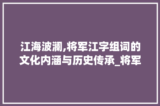 江海波澜,将军江字组词的文化内涵与历史传承_将军的江字组词