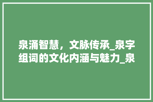 泉涌智慧，文脉传承_泉字组词的文化内涵与魅力_泉字组词在线词典