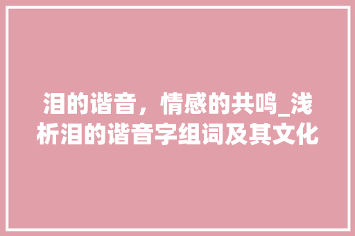 泪的谐音，情感的共鸣_浅析泪的谐音字组词及其文化内涵_泪的谐音字组词