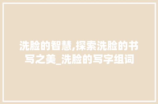 洗脸的智慧,探索洗脸的书写之美_洗脸的写字组词