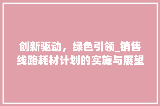 创新驱动，绿色引领_销售线路耗材计划的实施与展望