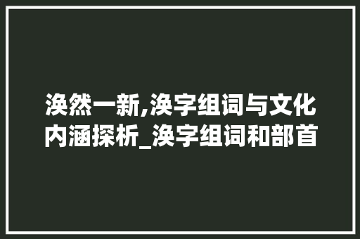 涣然一新,涣字组词与文化内涵探析_涣字组词和部首