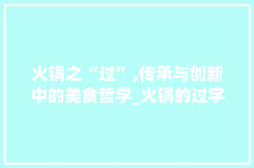 火锅之“过”,传承与创新中的美食哲学_火锅的过字组词