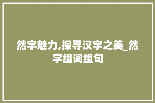 然字魅力,探寻汉字之美_然字组词组句