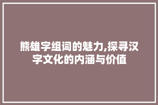 熊雄字组词的魅力,探寻汉字文化的内涵与价值 范文精选网