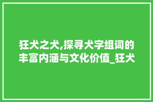 狂犬之犬,探寻犬字组词的丰富内涵与文化价值_狂犬的犬字组词 范文资源