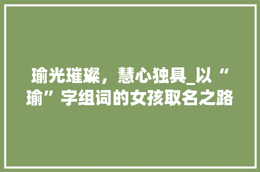 瑜光璀璨，慧心独具_以“瑜”字组词的女孩取名之路_瑜字组词取名女孩