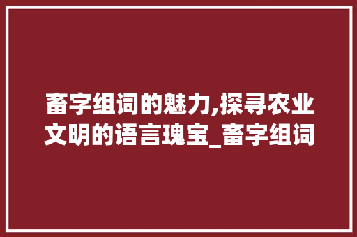 畜字组词的魅力,探寻农业文明的语言瑰宝_畜字组词怎么组