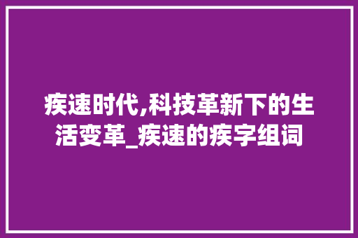 疾速时代,科技革新下的生活变革_疾速的疾字组词