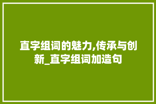 直字组词的魅力,传承与创新_直字组词加造句