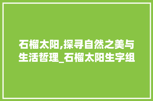 石榴太阳,探寻自然之美与生活哲理_石榴太阳生字组词