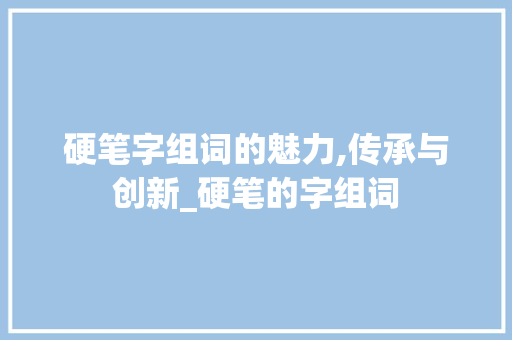 硬笔字组词的魅力,传承与创新_硬笔的字组词