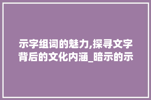 示字组词的魅力,探寻文字背后的文化内涵_暗示的示字组词