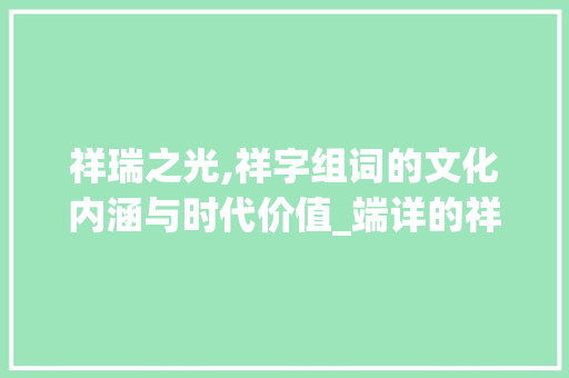 祥瑞之光,祥字组词的文化内涵与时代价值_端详的祥字组词