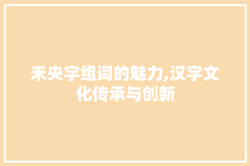 禾央字组词的魅力,汉字文化传承与创新