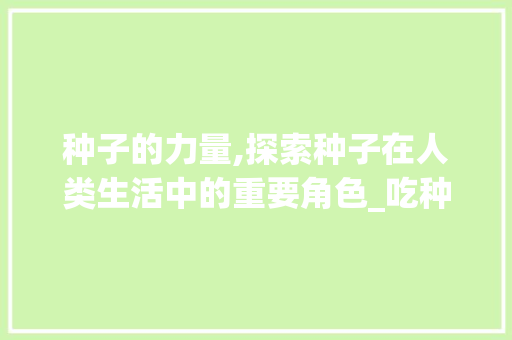种子的力量,探索种子在人类生活中的重要角色_吃种子的字组词