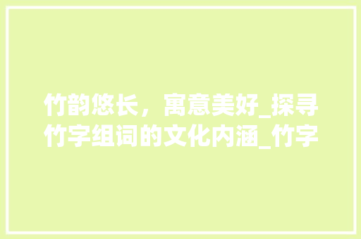 竹韵悠长，寓意美好_探寻竹字组词的文化内涵_竹字组词寓意好