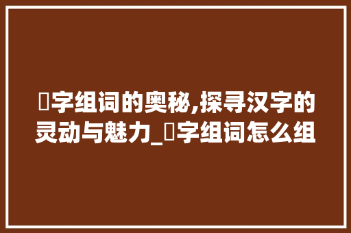 笩字组词的奥秘,探寻汉字的灵动与魅力_笩字组词怎么组成