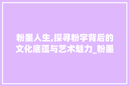 粉墨人生,探寻粉字背后的文化底蕴与艺术魅力_粉墨的粉字组词