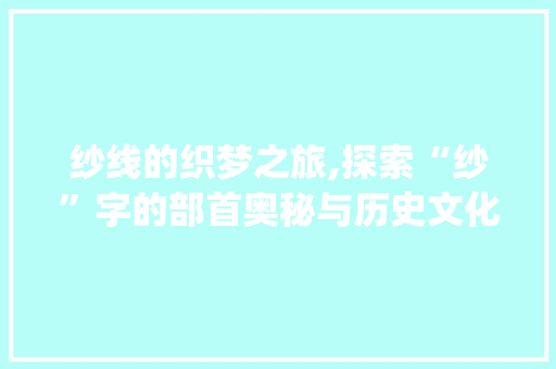 纱线的织梦之旅,探索“纱”字的部首奥秘与历史文化_纱字组词什么部首