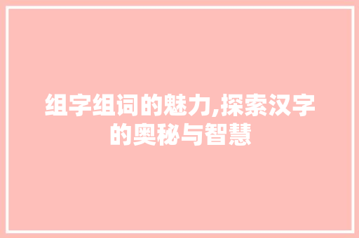 组字组词的魅力,探索汉字的奥秘与智慧