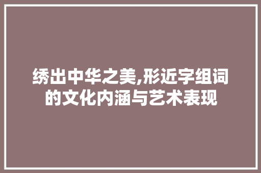 绣出中华之美,形近字组词的文化内涵与艺术表现
