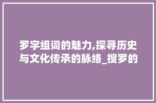 罗字组词的魅力,探寻历史与文化传承的脉络_搜罗的罗字组词