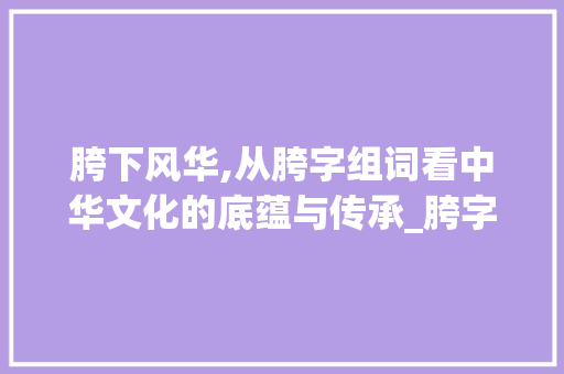 胯下风华,从胯字组词看中华文化的底蕴与传承_胯字组词带拼音