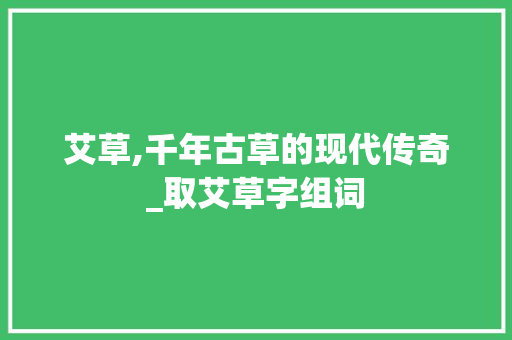 艾草,千年古草的现代传奇_取艾草字组词