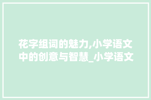 花字组词的魅力,小学语文中的创意与智慧_小学语文花字组词