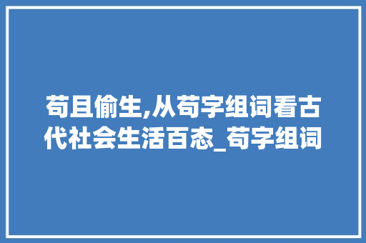 苟且偷生,从苟字组词看古代社会生活百态_苟字组词偏旁拼音