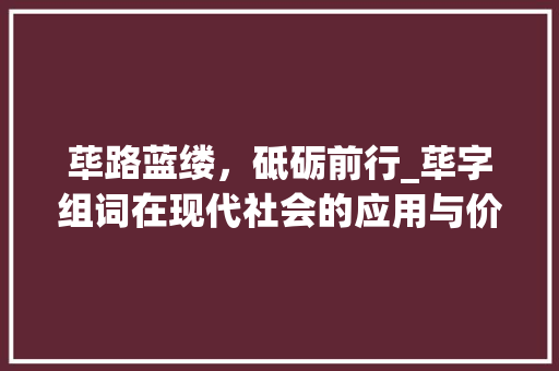 荜路蓝缕，砥砺前行_荜字组词在现代社会的应用与价值_荜字组词和拼音