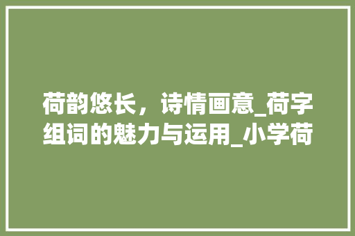 荷韵悠长，诗情画意_荷字组词的魅力与运用_小学荷字组词造句