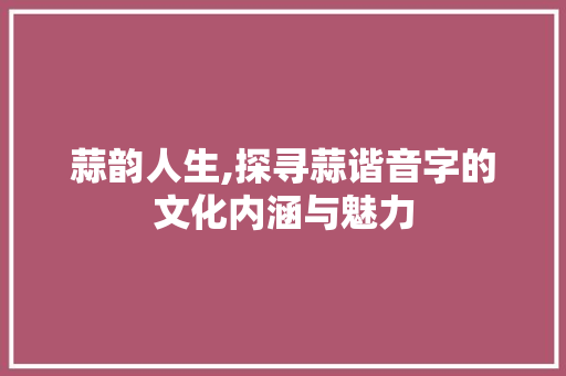蒜韵人生,探寻蒜谐音字的文化内涵与魅力