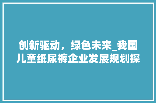 创新驱动，绿色未来_我国儿童纸尿裤企业发展规划探析