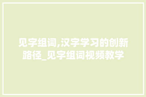 见字组词,汉字学习的创新路径_见字组词视频教学