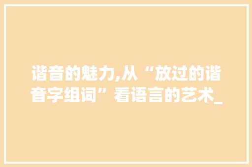 谐音的魅力,从“放过的谐音字组词”看语言的艺术_放过的谐音字组词