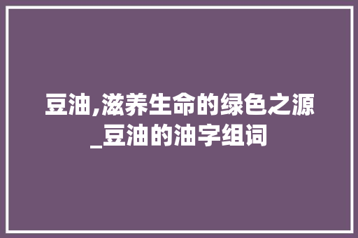 豆油,滋养生命的绿色之源_豆油的油字组词