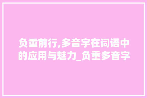 负重前行,多音字在词语中的应用与魅力_负重多音字组词