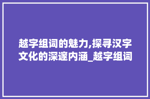 越字组词的魅力,探寻汉字文化的深邃内涵_越字组词部首