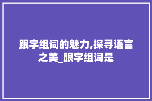 跟字组词的魅力,探寻语言之美_跟字组词是