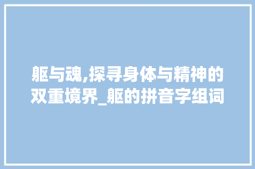 躯与魂,探寻身体与精神的双重境界_躯的拼音字组词