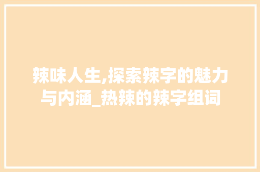 辣味人生,探索辣字的魅力与内涵_热辣的辣字组词