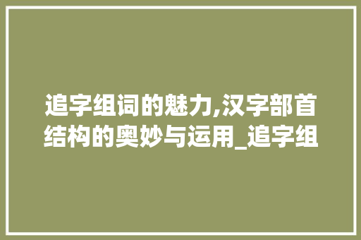 追字组词的魅力,汉字部首结构的奥妙与运用_追字组词部首结构