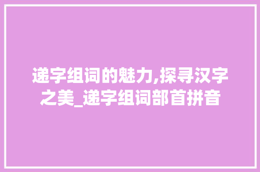 递字组词的魅力,探寻汉字之美_递字组词部首拼音