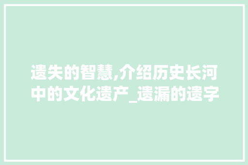遗失的智慧,介绍历史长河中的文化遗产_遗漏的遗字组词