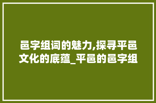 邑字组词的魅力,探寻平邑文化的底蕴_平邑的邑字组词 范文资源