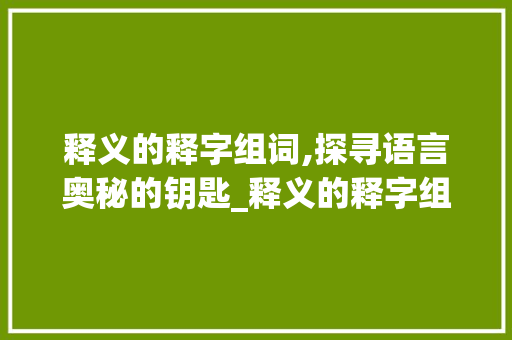 释义的释字组词,探寻语言奥秘的钥匙_释义的释字组词