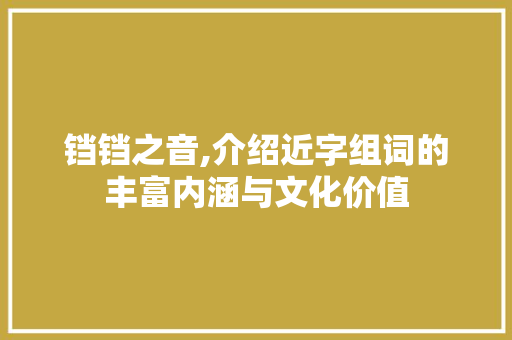 铛铛之音,介绍近字组词的丰富内涵与文化价值