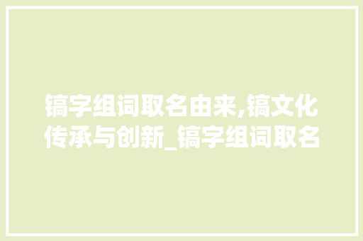 镐字组词取名由来,镐文化传承与创新_镐字组词取名由来